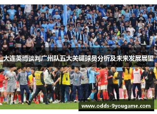 大连英博谈判广州队五大关键球员分析及未来发展展望