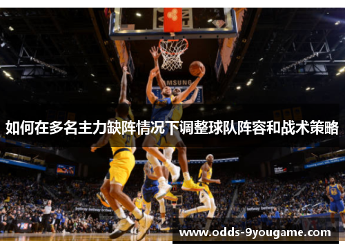 如何在多名主力缺阵情况下调整球队阵容和战术策略