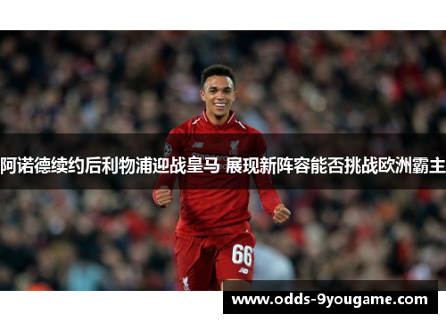 阿诺德续约后利物浦迎战皇马 展现新阵容能否挑战欧洲霸主