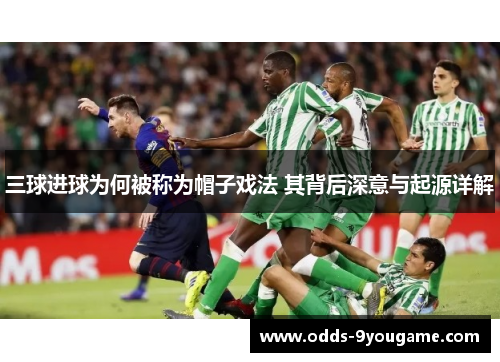 三球进球为何被称为帽子戏法 其背后深意与起源详解