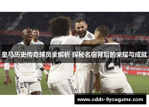皇马历史传奇球员全解析 探秘名宿背后的荣耀与成就