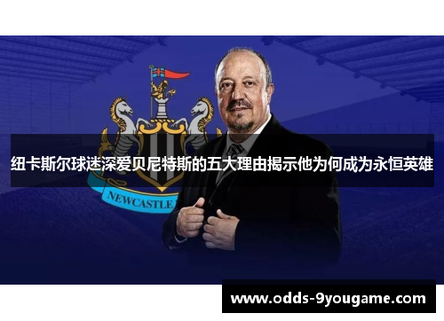 纽卡斯尔球迷深爱贝尼特斯的五大理由揭示他为何成为永恒英雄