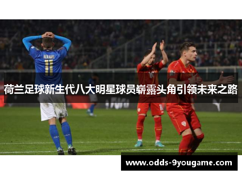 荷兰足球新生代八大明星球员崭露头角引领未来之路