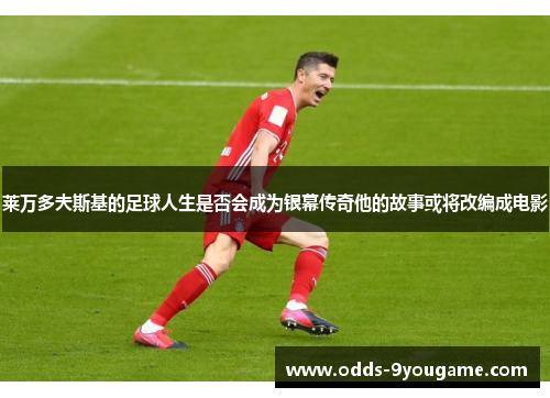 莱万多夫斯基的足球人生是否会成为银幕传奇他的故事或将改编成电影