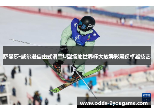 萨曼莎·威尔逊自由式滑雪U型场地世界杯大放异彩展现卓越技艺